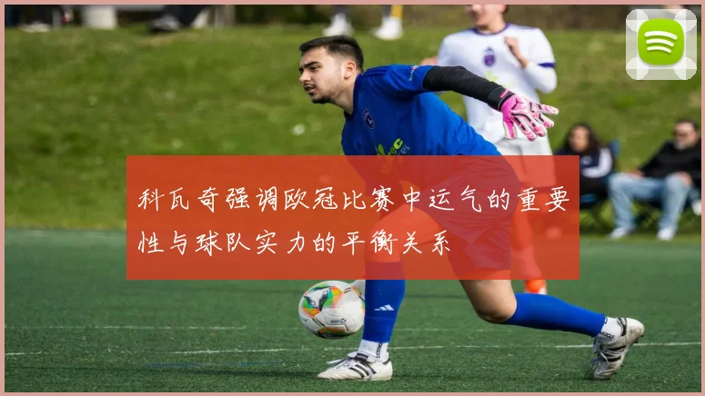 科瓦奇强调欧冠比赛中运气的重要性与球队实力的平衡关系
