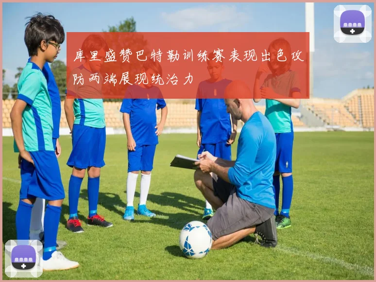 库里盛赞巴特勒训练赛表现出色攻防两端展现统治力