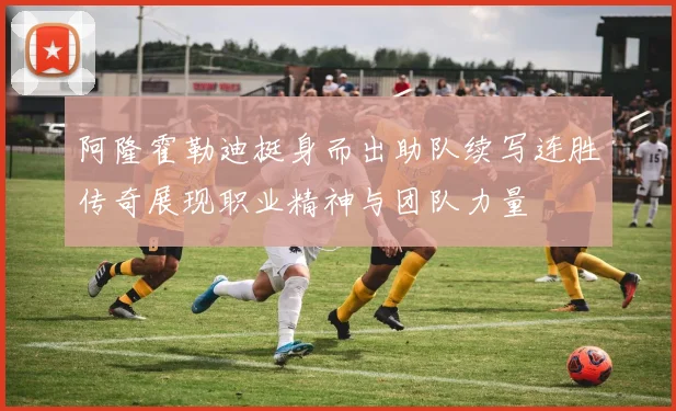 阿隆霍勒迪挺身而出助队续写连胜传奇展现职业精神与团队力量