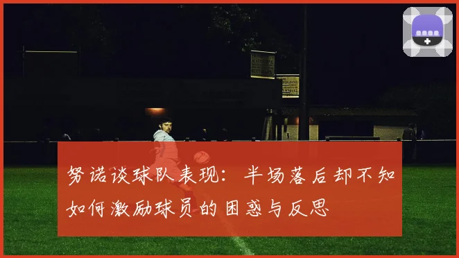 努诺谈球队表现：半场落后却不知如何激励球员的困惑与反思