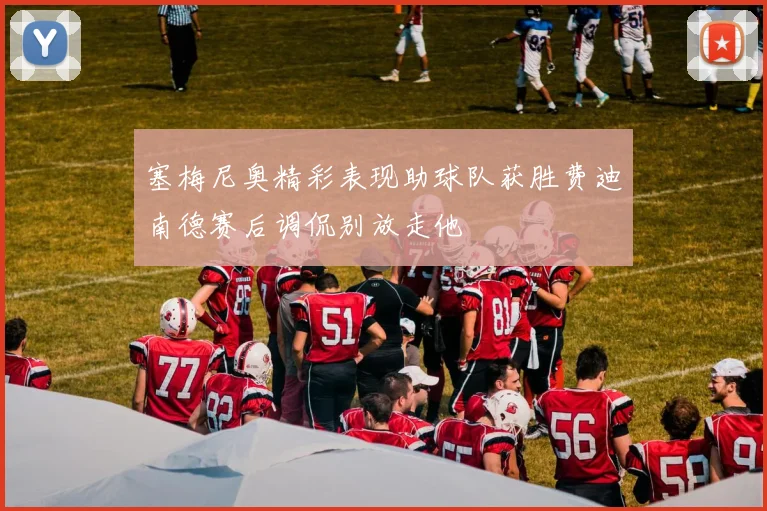 塞梅尼奥精彩表现助球队获胜费迪南德赛后调侃别放走他