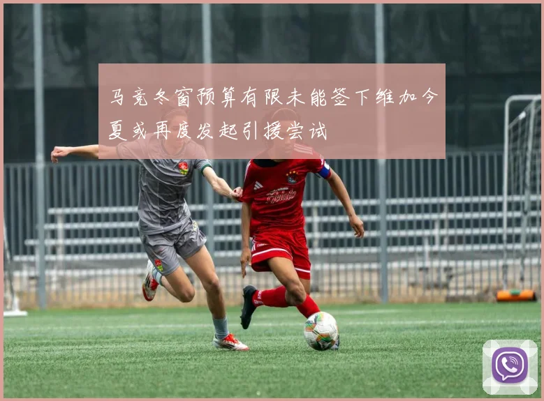 马竞冬窗预算有限未能签下维加今夏或再度发起引援尝试