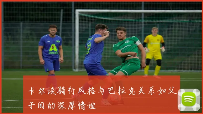卡尔谈骑行风格与巴拉克关系如父子间的深厚情谊