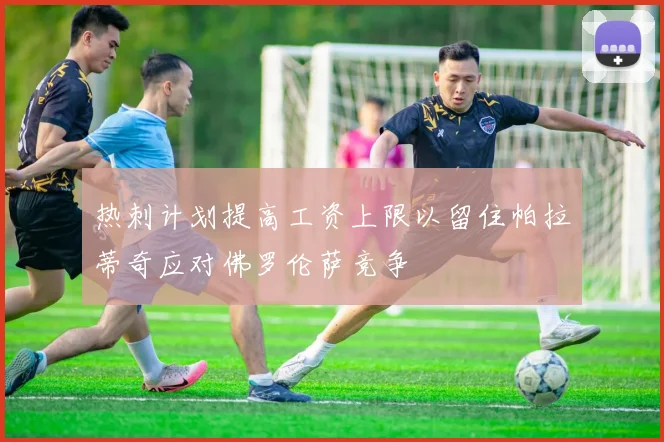 热刺计划提高工资上限以留住帕拉蒂奇应对佛罗伦萨竞争