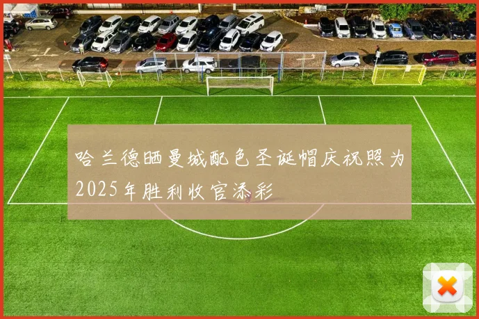 哈兰德晒曼城配色圣诞帽庆祝照为2025年胜利收官添彩