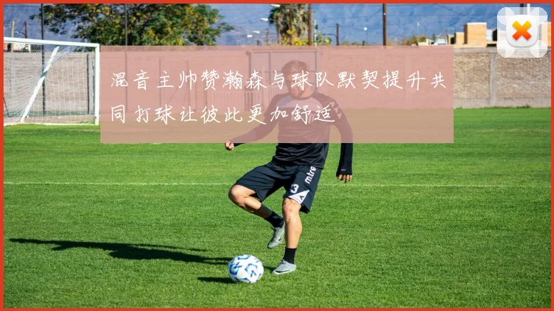 混音主帅赞瀚森与球队默契提升共同打球让彼此更加舒适
