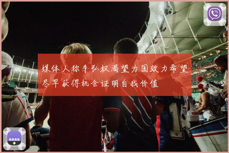 媒体人称李弘权渴望为国效力希望尽早获得机会证明自我价值