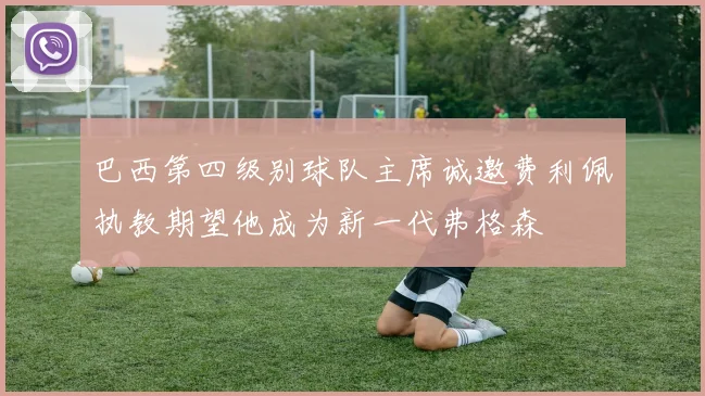 巴西第四级别球队主席诚邀费利佩执教期望他成为新一代弗格森