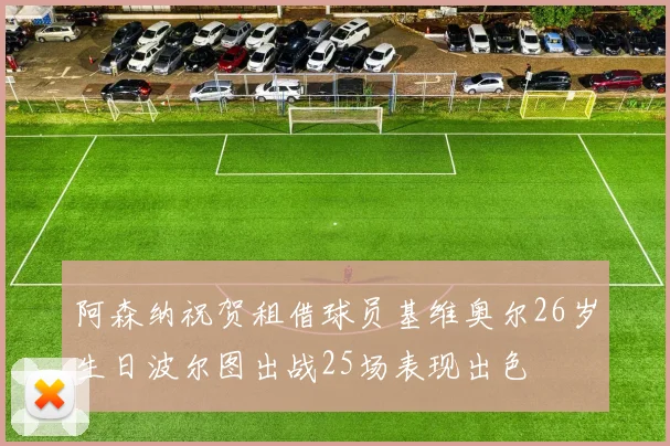 阿森纳祝贺租借球员基维奥尔26岁生日波尔图出战25场表现出色