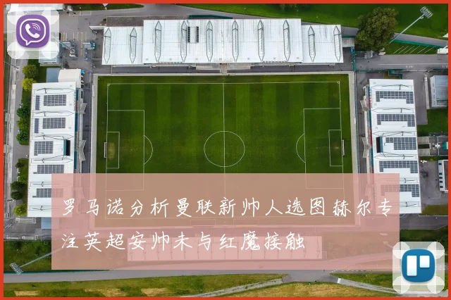 罗马诺分析曼联新帅人选图赫尔专注英超安帅未与红魔接触