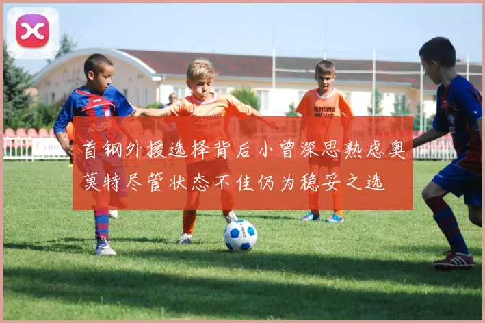 首钢外援选择背后小曾深思熟虑奥莫特尽管状态不佳仍为稳妥之选
