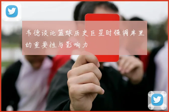 韦德谈论篮球历史巨星时强调库里的重要性与影响力