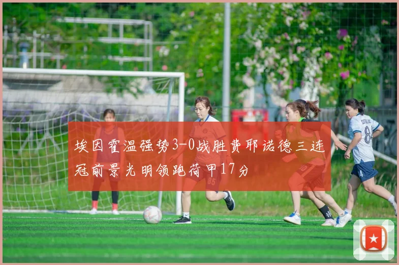 埃因霍温强势3-0战胜费耶诺德三连冠前景光明领跑荷甲17分