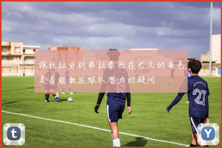 佩杜拉分析弗拉泰西在尤文的角色是否能激发球队潜力的疑问