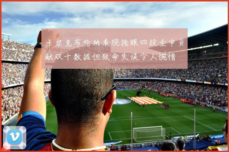 卡尔克布伦纳表现抢眼四投全中贡献双十数据但致命失误令人惋惜