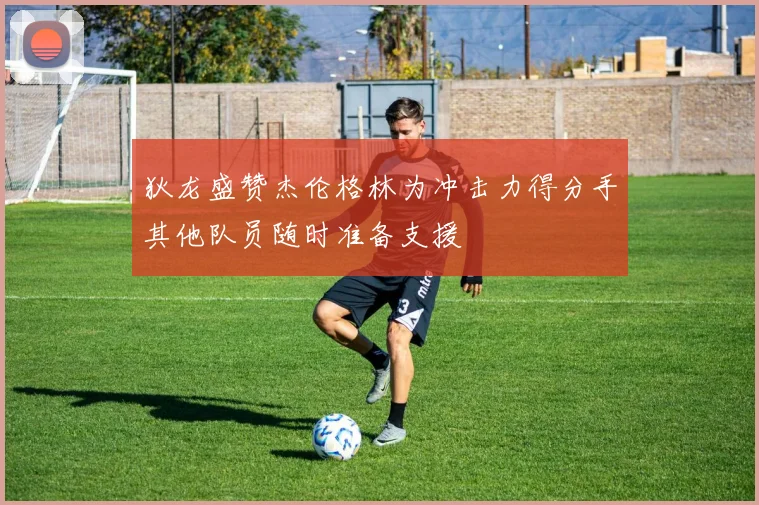 狄龙盛赞杰伦格林为冲击力得分手其他队员随时准备支援