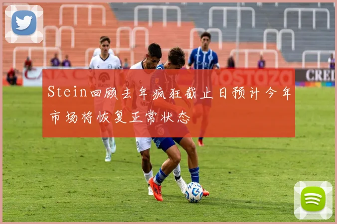 Stein回顾去年疯狂截止日预计今年市场将恢复正常状态