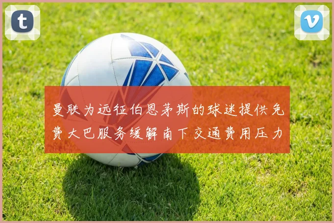 曼联为远征伯恩茅斯的球迷提供免费大巴服务缓解南下交通费用压力