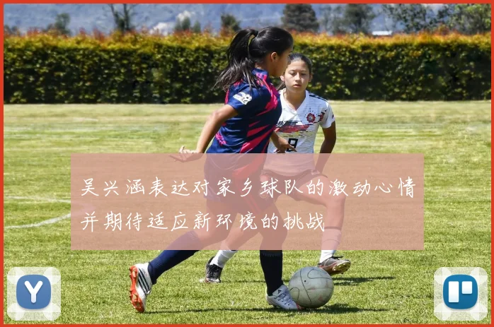 吴兴涵表达对家乡球队的激动心情并期待适应新环境的挑战