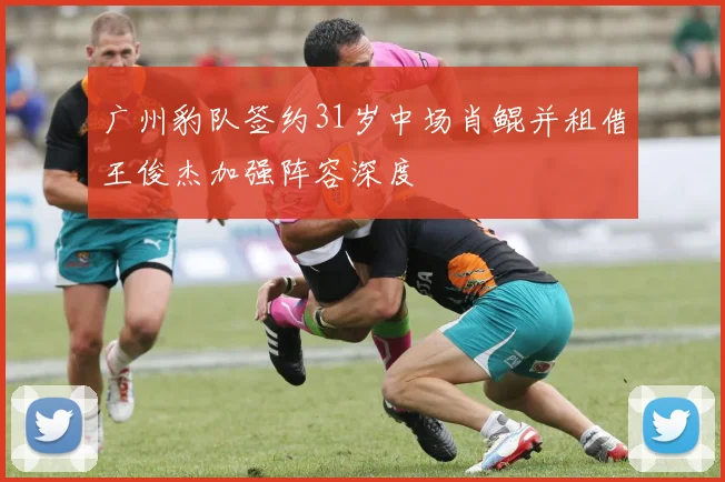 广州豹队签约31岁中场肖鲲并租借王俊杰加强阵容深度