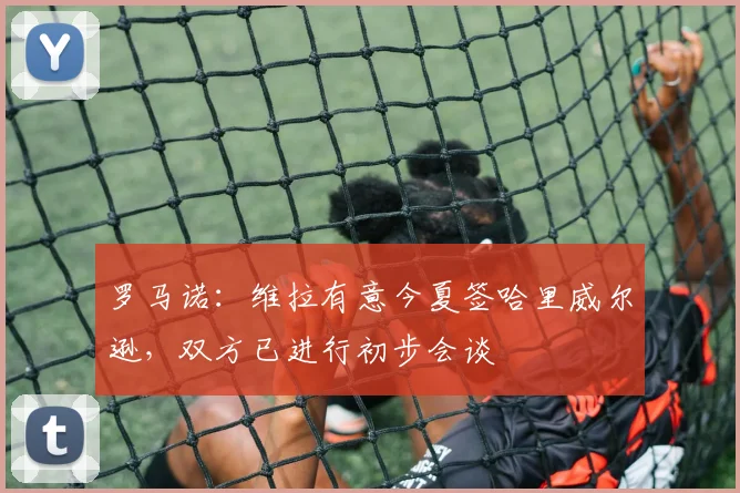 罗马诺：维拉有意今夏签哈里威尔逊，双方已进行初步会谈