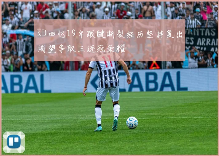 KD回忆19年跟腱断裂经历坚持复出渴望争取三连冠荣耀