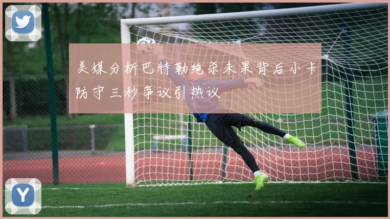 美媒分析巴特勒绝杀未果背后小卡防守三秒争议引热议