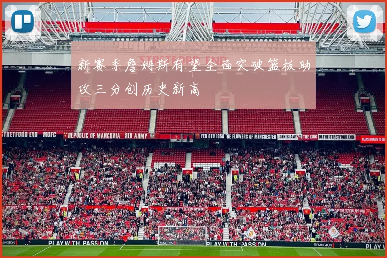 新赛季詹姆斯有望全面突破篮板助攻三分创历史新高