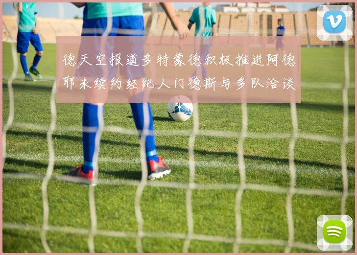 德天空报道多特蒙德积极推进阿德耶米续约经纪人门德斯与多队洽谈