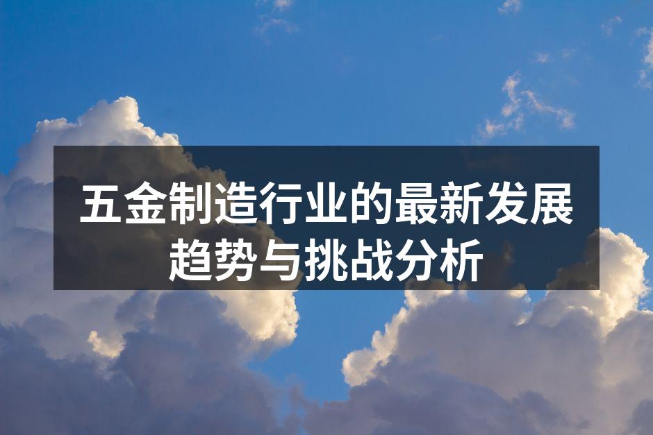 五金制造行业的最新发展趋势与挑战分析